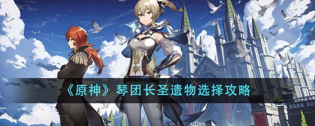 原神琴团长圣遗物选择攻略 琴团长圣遗物怎么选