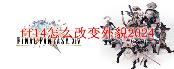 最终幻想14改变外貌方法 ff14怎么改变外貌2024