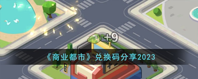 商业都市兑换码分享2023 商业都市兑换码有哪些