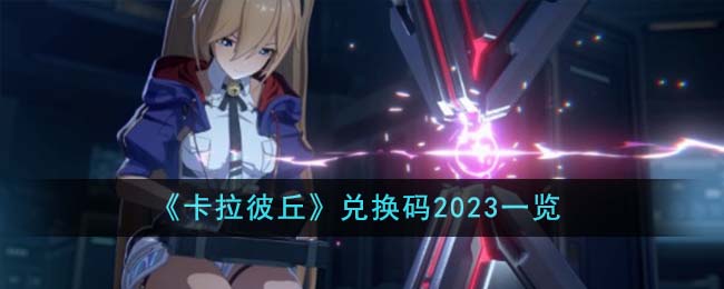 卡拉彼丘兑换码2023一览-卡拉彼丘兑换码有哪些